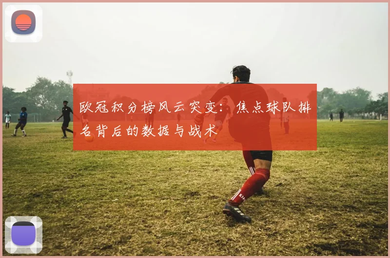 欧冠积分榜风云突变：焦点球队排名背后的数据与战术