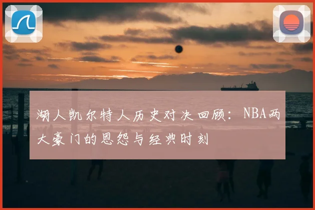 湖人凯尔特人历史对决回顾：NBA两大豪门的恩怨与经典时刻