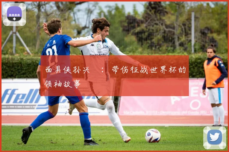 面具侠孙兴慜：带伤征战世界杯的领袖故事