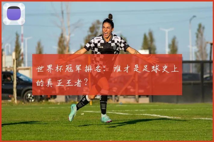 世界杯冠军排名：谁才是足球史上的真正王者？