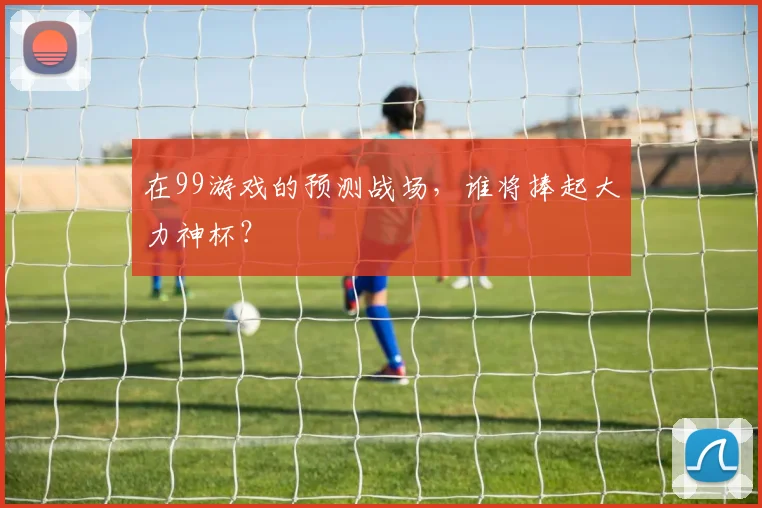 在99游戏的预测战场，谁将捧起大力神杯？