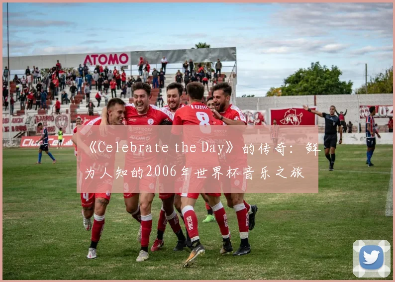 《Celebrate the Day》的传奇：鲜为人知的2006年世界杯音乐之旅