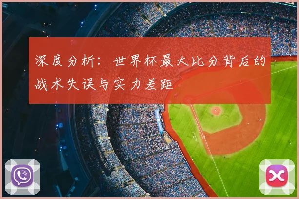 深度分析:世界杯最大比分背后的战术失误与实力差距