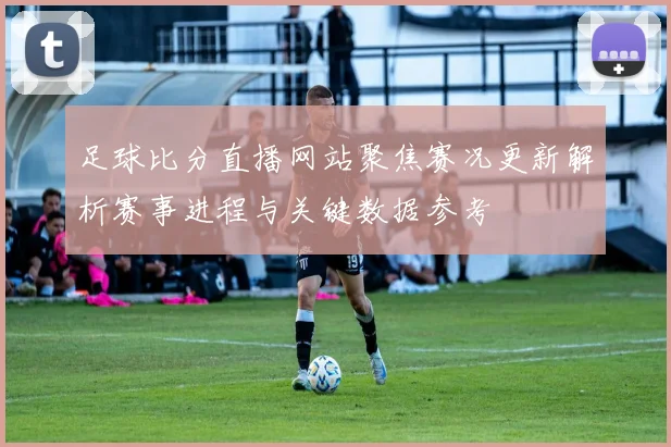 足球比分直播网站聚焦赛况更新解析赛事进程与关键数据参考