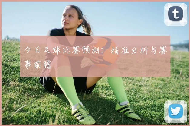 今日足球比赛预测：精准分析与赛事前瞻