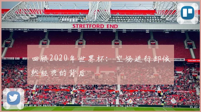 回顾2020年世界杯：空场进行却依然经典的背后