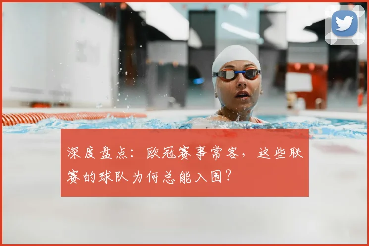 深度盘点:欧冠赛事常客,这些联赛的球队为何总能入围?