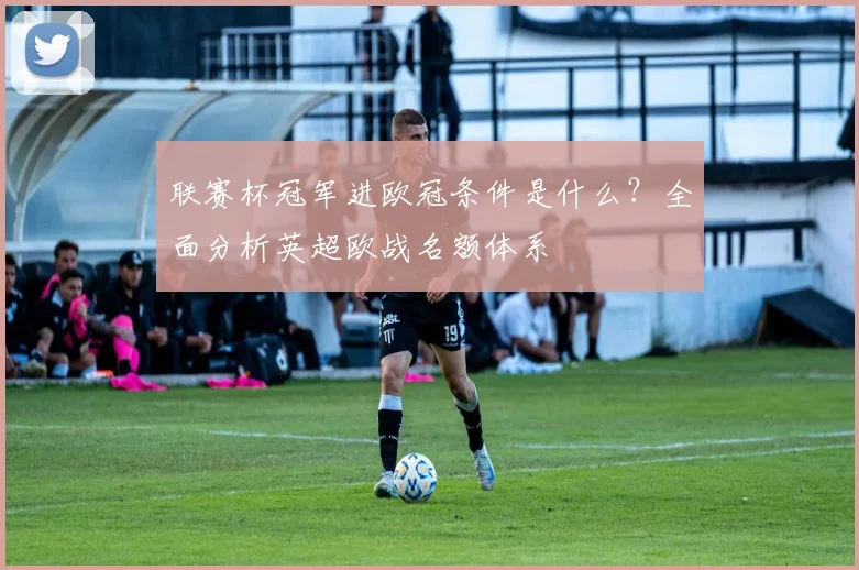 联赛杯冠军进欧冠条件是什么？全面分析英超欧战名额体系