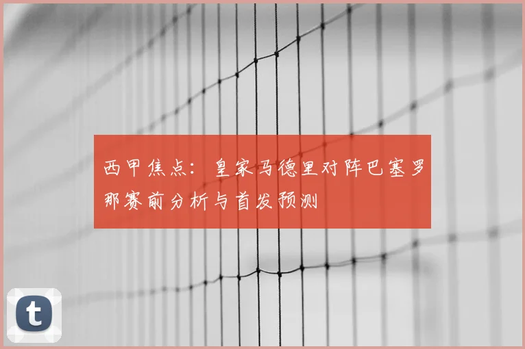 西甲焦点：皇家马德里对阵巴塞罗那赛前分析与首发预测