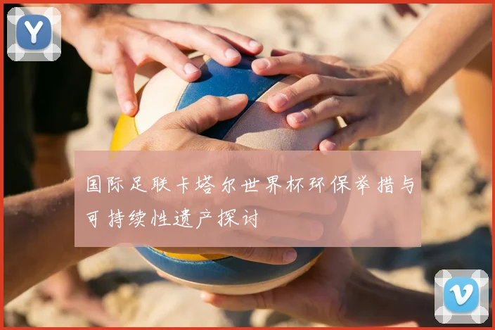 国际足联卡塔尔世界杯环保举措与可持续性遗产探讨