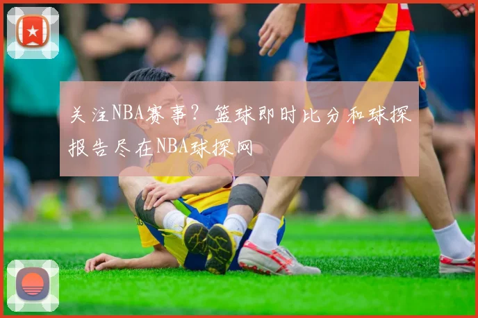 关注NBA赛事？篮球即时比分和球探报告尽在NBA球探网