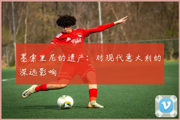 墨索里尼的遗产：对现代意大利的深远影响