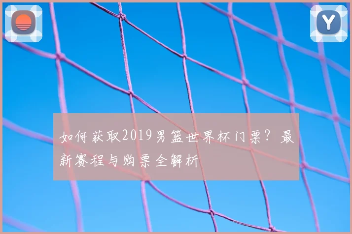 如何获取2019男篮世界杯门票？最新赛程与购票全解析