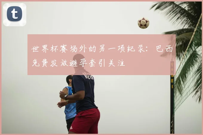 世界杯赛场外的另一项纪录：巴西免费发放避孕套引关注