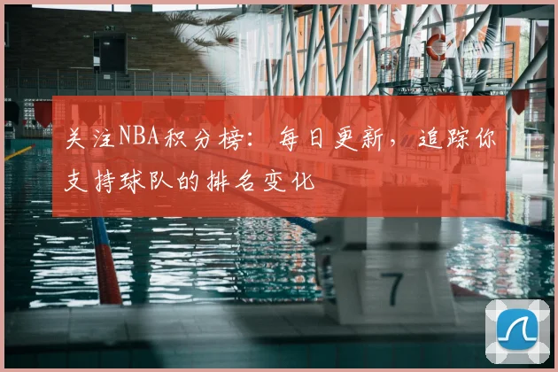 关注NBA积分榜：每日更新，追踪你支持球队的排名变化