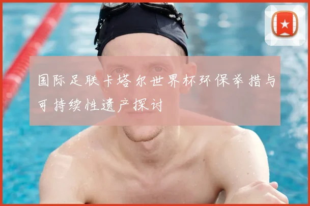 国际足联卡塔尔世界杯环保举措与可持续性遗产探讨