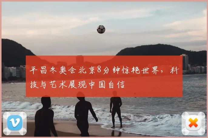 平昌冬奥会北京8分钟惊艳世界，科技与艺术展现中国自信