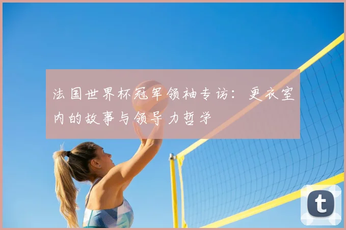 法国世界杯冠军领袖专访：更衣室内的故事与领导力哲学