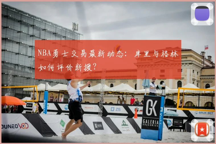 NBA勇士交易最新动态：库里与格林如何评价新援？