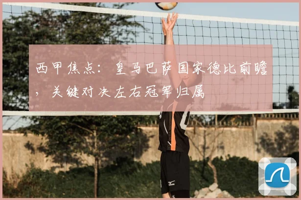 西甲焦点：皇马巴萨国家德比前瞻，关键对决左右冠军归属