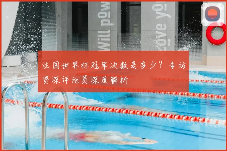 法国世界杯冠军次数是多少？专访资深评论员深度解析