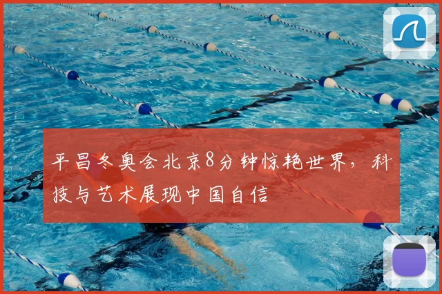 平昌冬奥会北京8分钟惊艳世界，科技与艺术展现中国自信