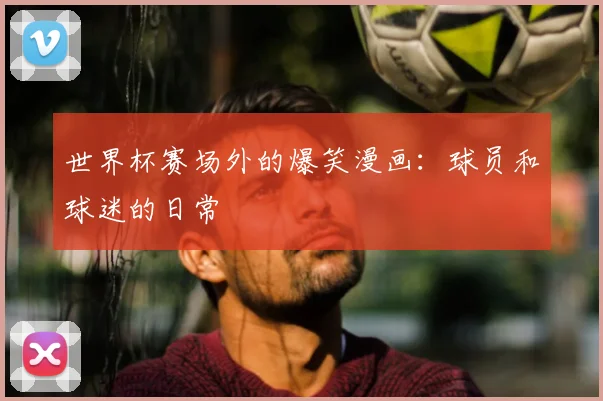 世界杯赛场外的爆笑漫画：球员和球迷的日常