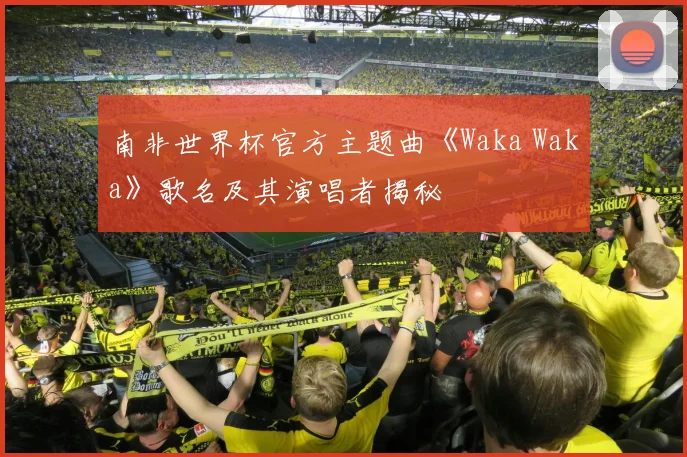 南非世界杯官方主题曲《Waka Waka》歌名及其演唱者揭秘
