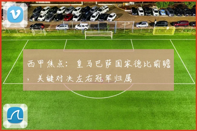 西甲焦点：皇马巴萨国家德比前瞻，关键对决左右冠军归属