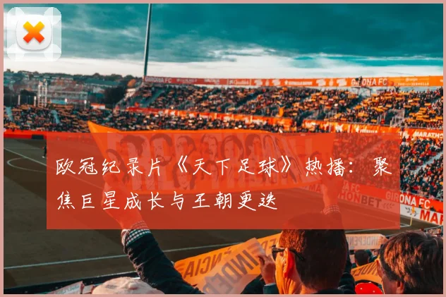 欧冠纪录片《天下足球》热播:聚焦巨星成长与王朝更迭