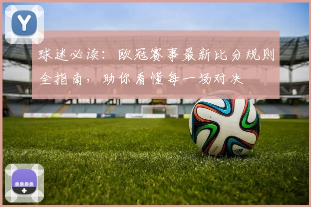 球迷必读:欧冠赛事最新比分规则全指南,助你看懂每一场对决