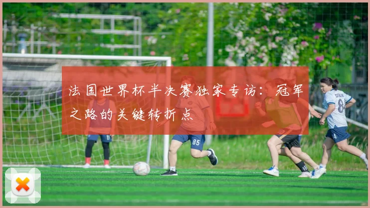 法国世界杯半决赛独家专访：冠军之路的关键转折点
