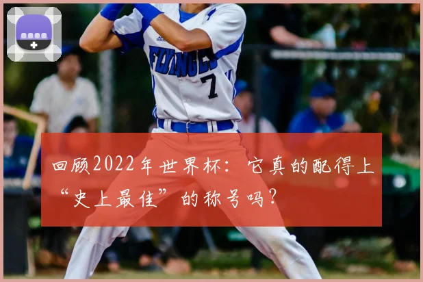 回顾2022年世界杯：它真的配得上“史上最佳”的称号吗？