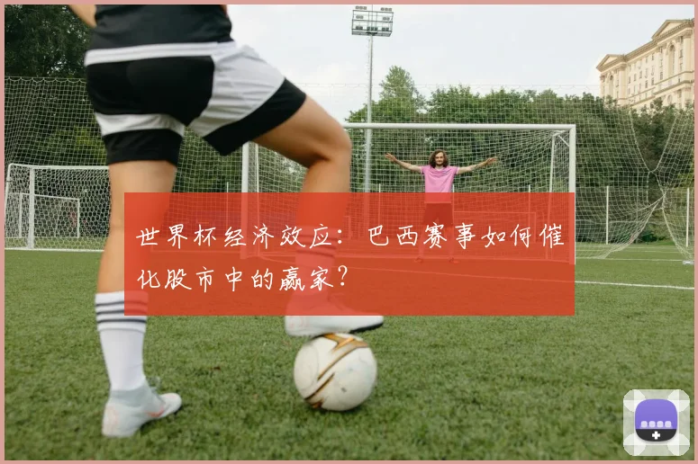 世界杯经济效应:巴西赛事如何催化股市中的赢家?