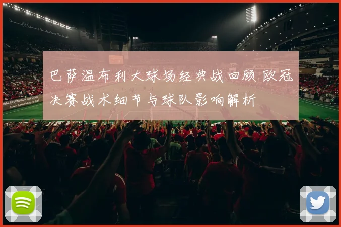 巴萨温布利大球场经典战回顾 欧冠决赛战术细节与球队影响解析
