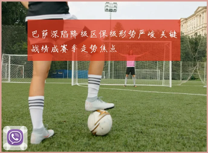 巴萨深陷降级区保级形势严峻 关键战绩成赛季走势焦点