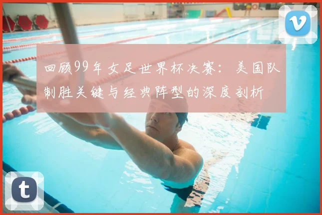 回顾99年女足世界杯决赛：美国队制胜关键与经典阵型的深度剖析