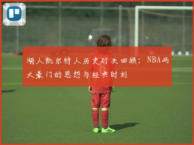 湖人凯尔特人历史对决回顾:NBA两大豪门的恩怨与经典时刻