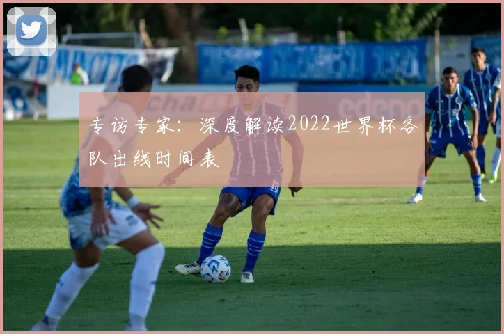 专访专家:深度解读2022世界杯各队出线时间表