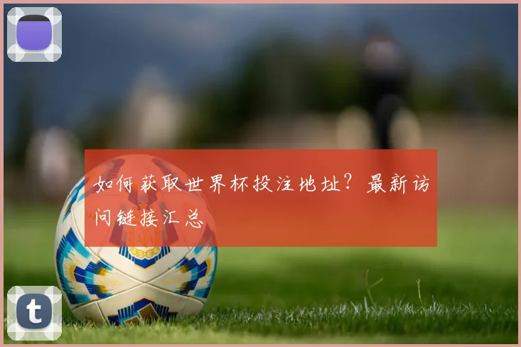 如何获取世界杯投注地址？最新访问链接汇总
