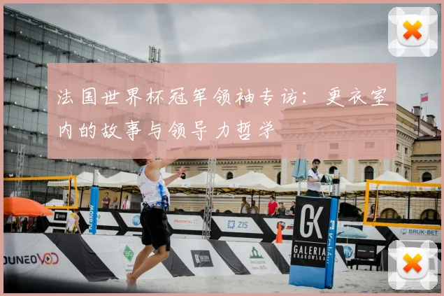 法国世界杯冠军领袖专访：更衣室内的故事与领导力哲学