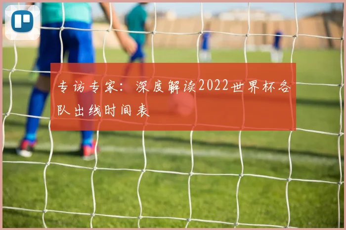 专访专家:深度解读2022世界杯各队出线时间表