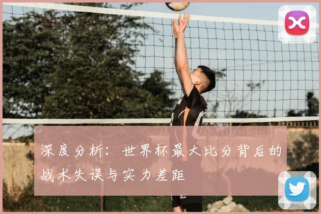 深度分析:世界杯最大比分背后的战术失误与实力差距