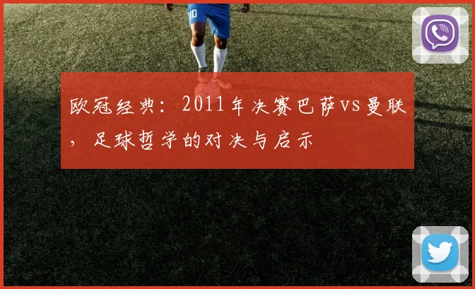 欧冠经典:2011年决赛巴萨vs曼联,足球哲学的对决与启示
