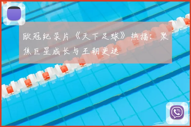 欧冠纪录片《天下足球》热播:聚焦巨星成长与王朝更迭