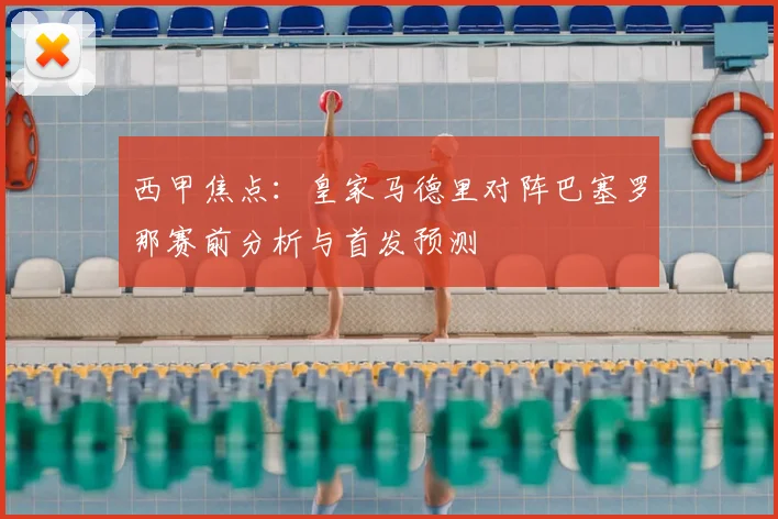 西甲焦点：皇家马德里对阵巴塞罗那赛前分析与首发预测