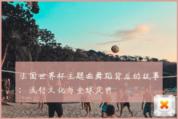 法国世界杯主题曲舞蹈背后的故事：流行文化与全球庆典