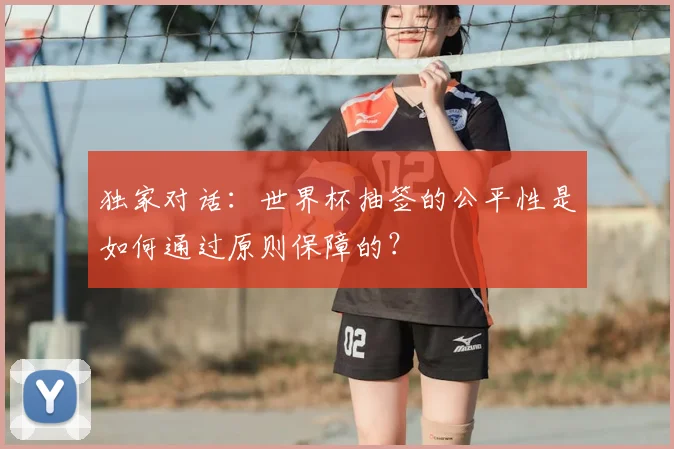 独家对话:世界杯抽签的公平性是如何通过原则保障的?