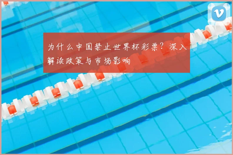 为什么中国禁止世界杯彩票？深入解读政策与市场影响