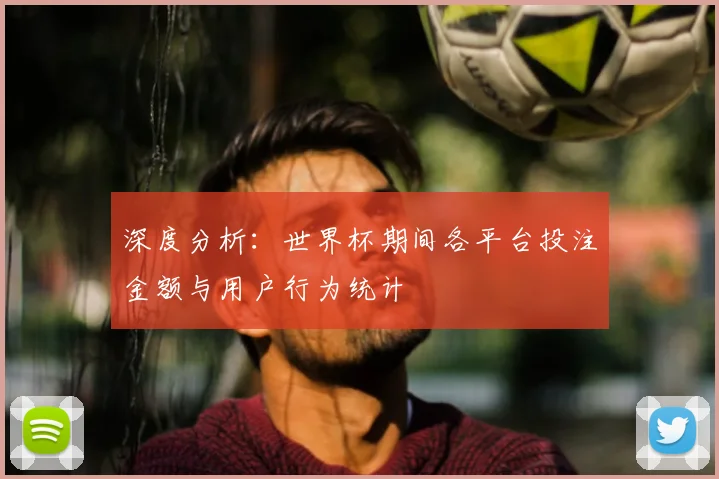 深度分析:世界杯期间各平台投注金额与用户行为统计